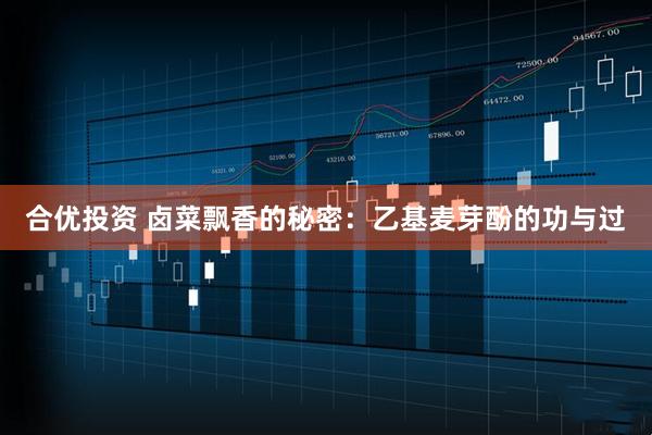 合优投资 卤菜飘香的秘密：乙基麦芽酚的功与过