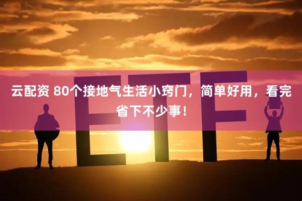 云配资 80个接地气生活小窍门，简单好用，看完省下不少事！