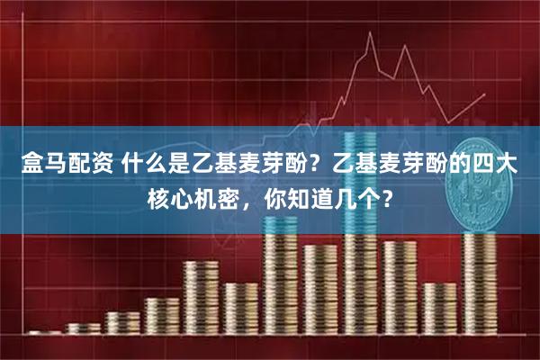 盒马配资 什么是乙基麦芽酚？乙基麦芽酚的四大核心机密，你知道几个？