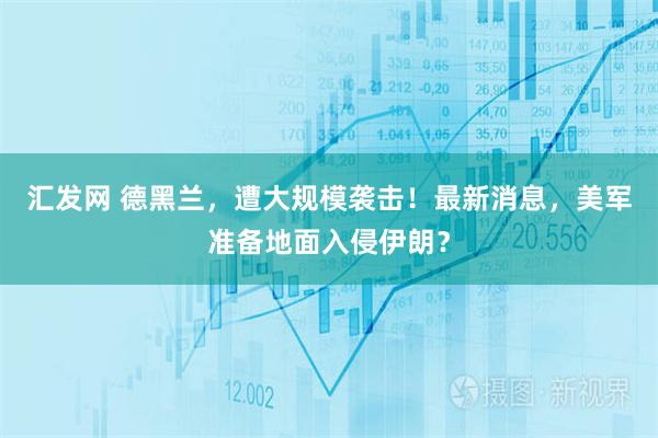汇发网 德黑兰，遭大规模袭击！最新消息，美军准备地面入侵伊朗？