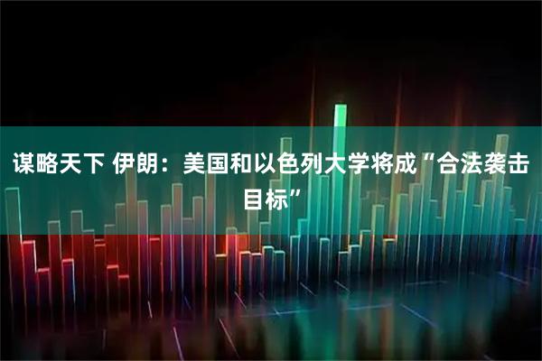 谋略天下 伊朗：美国和以色列大学将成“合法袭击目标”