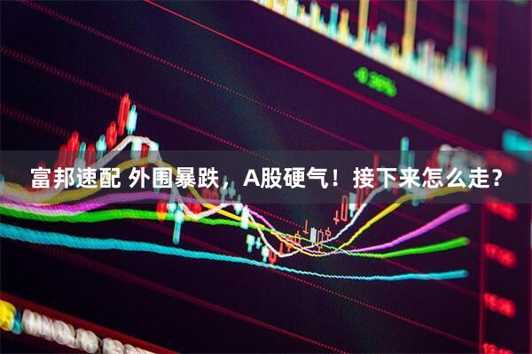 富邦速配 外围暴跌，A股硬气！接下来怎么走？