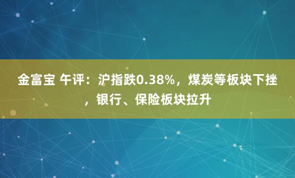 金富宝 午评：沪指跌0.38%，煤炭等板块下挫，银行、保险板块拉升