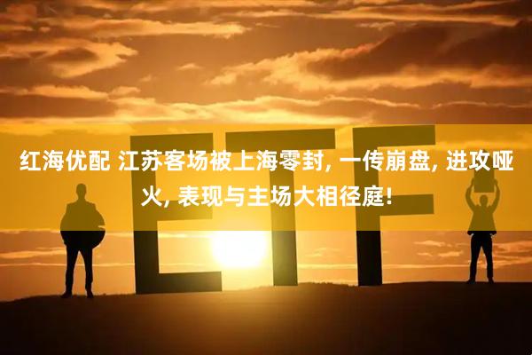 红海优配 江苏客场被上海零封, 一传崩盘, 进攻哑火, 表现与主场大相径庭!