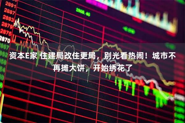 资本E家 住建局改住更局，别光看热闹！城市不再摊大饼，开始绣花了
