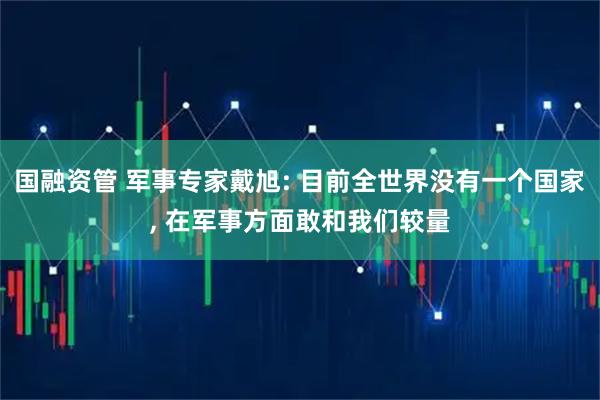 国融资管 军事专家戴旭: 目前全世界没有一个国家, 在军事方面敢和我们较量