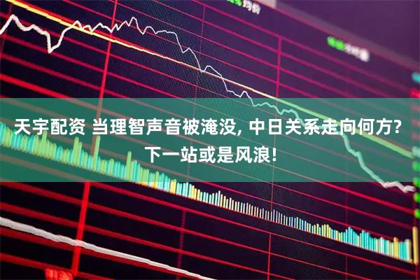 天宇配资 当理智声音被淹没, 中日关系走向何方? 下一站或是风浪!