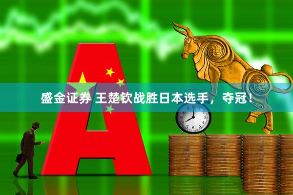 盛金证券 王楚钦战胜日本选手，夺冠！