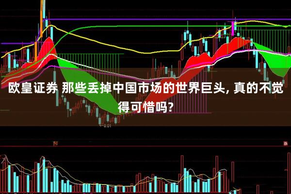 欧皇证券 那些丢掉中国市场的世界巨头, 真的不觉得可惜吗?