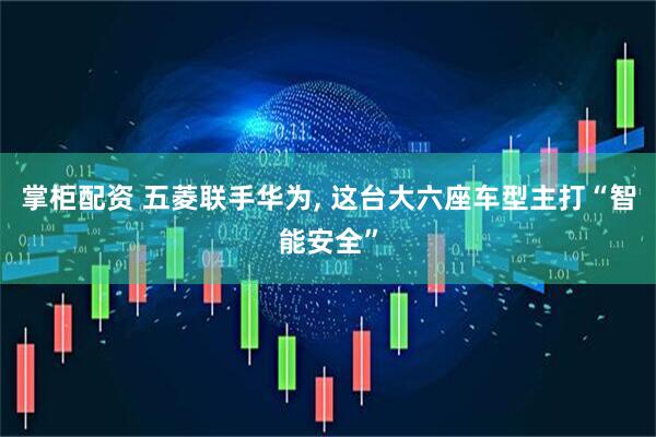 掌柜配资 五菱联手华为, 这台大六座车型主打“智能安全”