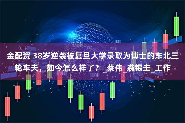 金配资 38岁逆袭被复旦大学录取为博士的东北三轮车夫，如今怎么样了？_蔡伟_裘锡圭_工作