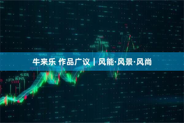 牛来乐 作品广议｜风能·风景·风尚