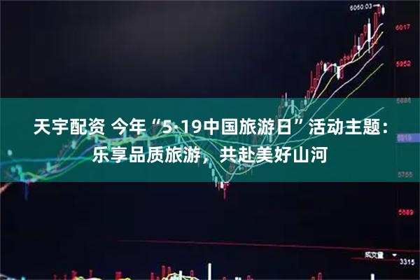 天宇配资 今年“5·19中国旅游日”活动主题：乐享品质旅游，共赴美好山河