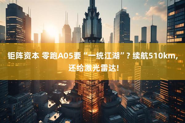 钜阵资本 零跑A05要“一统江湖”? 续航510km, 还给激光雷达!