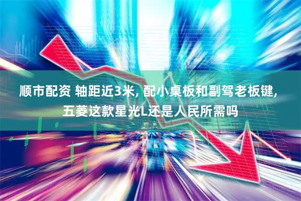 顺市配资 轴距近3米, 配小桌板和副驾老板键, 五菱这款星光L还是人民所需吗
