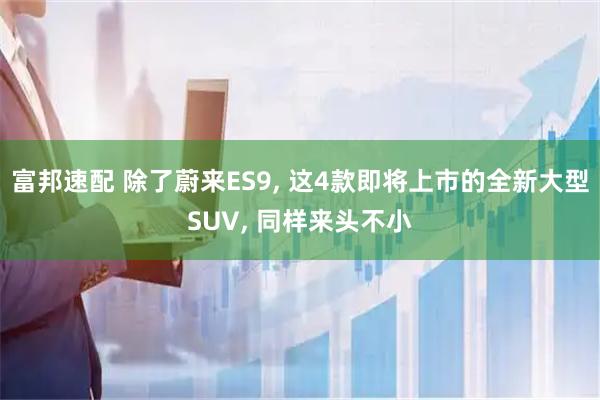 富邦速配 除了蔚来ES9, 这4款即将上市的全新大型SUV, 同样来头不小